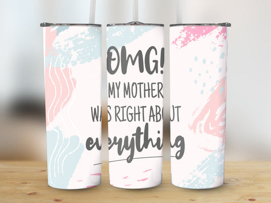 OMG My Mother was right about everything tumbler